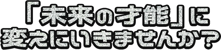 「未来の才能」に変えにいきませんか？