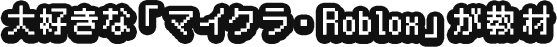 大好きな「マイクラ・Roblox」が教材